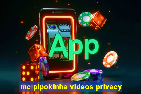 mc pipokinha videos privacy